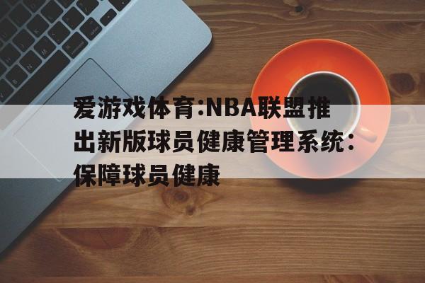 关于爱游戏体育:NBA联盟推出新版球员健康管理系统：保障球员健康的信息